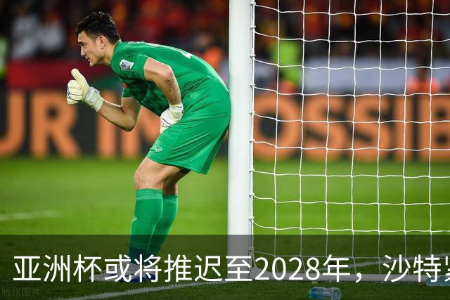 亚洲杯或将推迟至2028年，沙特紧张局势成关键因素